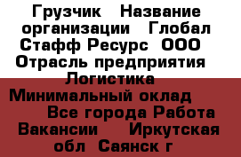 Грузчик › Название организации ­ Глобал Стафф Ресурс, ООО › Отрасль предприятия ­ Логистика › Минимальный оклад ­ 25 000 - Все города Работа » Вакансии   . Иркутская обл.,Саянск г.